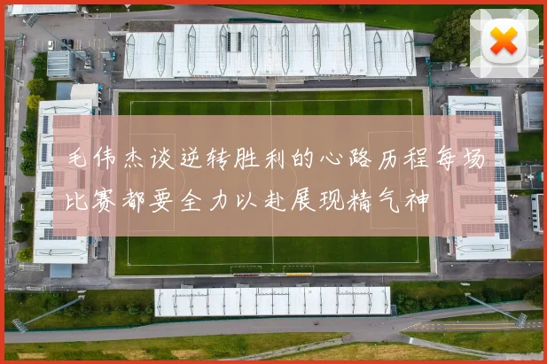 毛伟杰谈逆转胜利的心路历程每场比赛都要全力以赴展现精气神