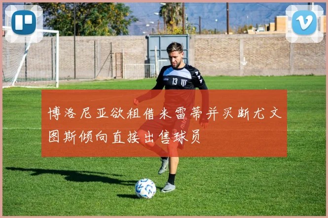 博洛尼亚欲租借米雷蒂并买断尤文图斯倾向直接出售球员