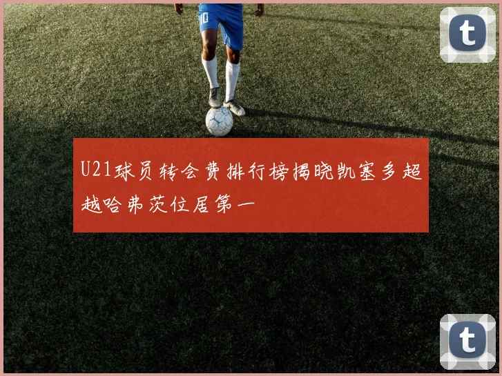 U21球员转会费排行榜揭晓凯塞多超越哈弗茨位居第一
