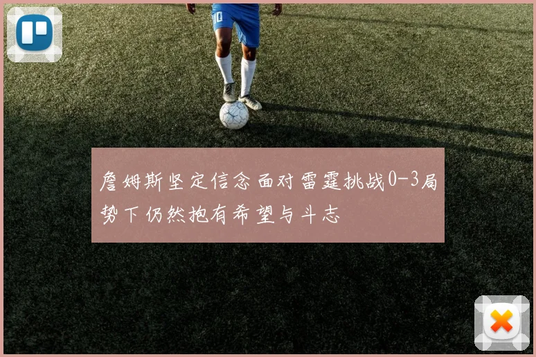 詹姆斯坚定信念面对雷霆挑战0-3局势下仍然抱有希望与斗志