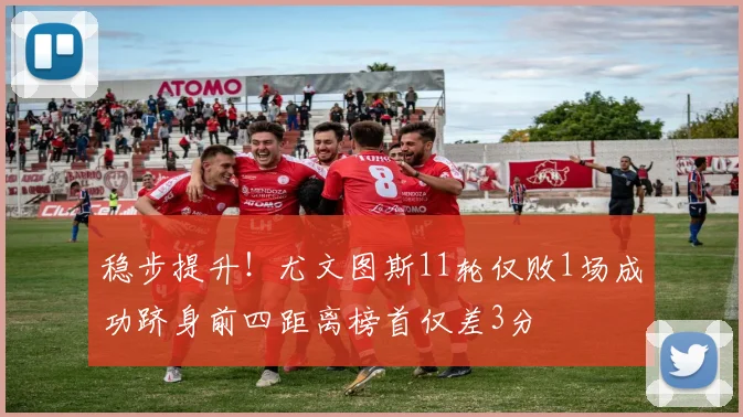 稳步提升！尤文图斯11轮仅败1场成功跻身前四距离榜首仅差3分