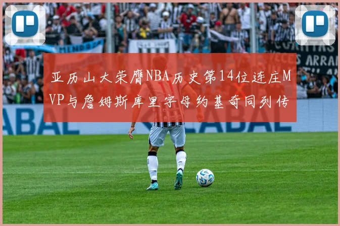 亚历山大荣膺NBA历史第14位连庄MVP与詹姆斯库里字母约基奇同列传奇行列