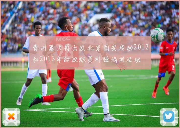 青训蓄力再出发北京国安启动2012和2013年龄段球员补强试训活动