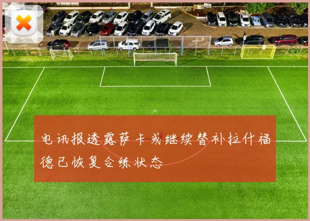 电讯报透露萨卡或继续替补拉什福德已恢复合练状态