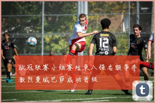 欧冠联赛小组赛结束八强名额争夺激烈曼城巴萨成功晋级