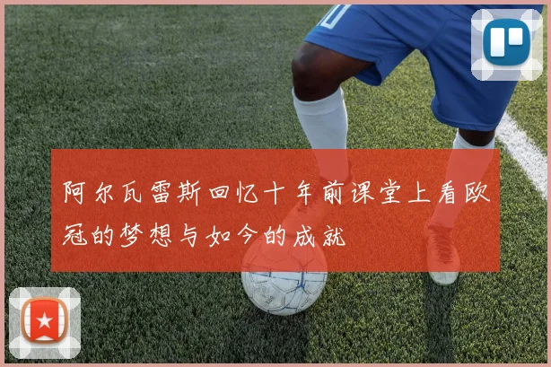 阿尔瓦雷斯回忆十年前课堂上看欧冠的梦想与如今的成就