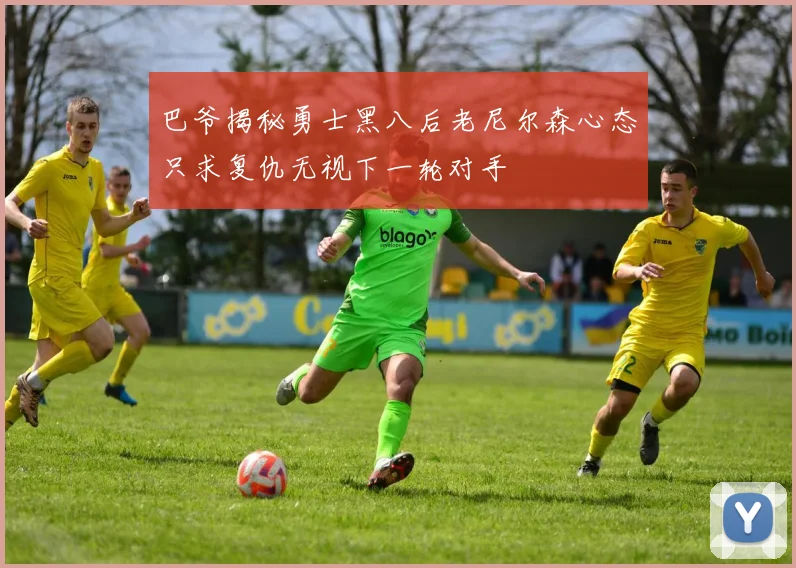 巴爷揭秘勇士黑八后老尼尔森心态只求复仇无视下一轮对手