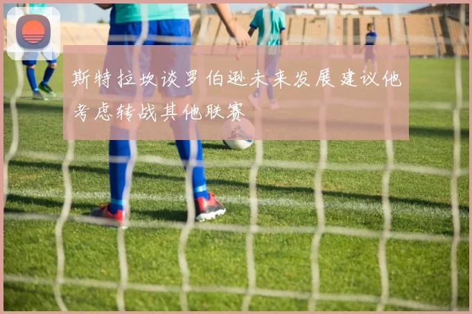 斯特拉坎谈罗伯逊未来发展建议他考虑转战其他联赛