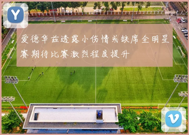 爱德华兹透露小伤情或缺席全明星赛期待比赛激烈程度提升