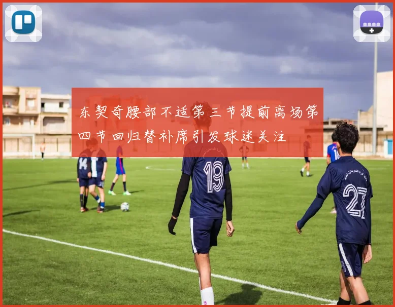 东契奇腰部不适第三节提前离场第四节回归替补席引发球迷关注
