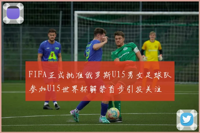 FIFA正式批准俄罗斯U15男女足球队参加U15世界杯解禁首步引发关注