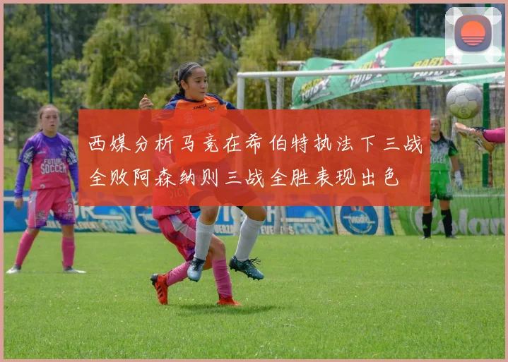 西媒分析马竞在希伯特执法下三战全败阿森纳则三战全胜表现出色