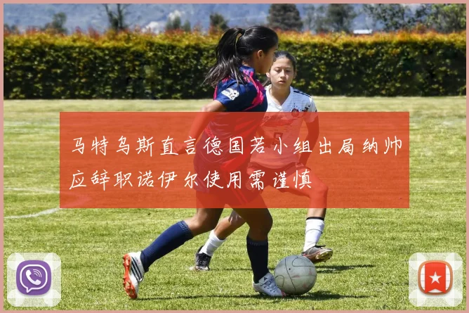 马特乌斯直言德国若小组出局纳帅应辞职诺伊尔使用需谨慎
