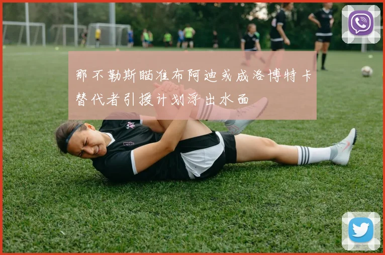 那不勒斯瞄准布阿迪或成洛博特卡替代者引援计划浮出水面