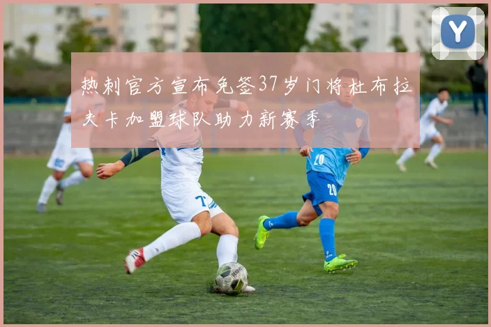 热刺官方宣布免签37岁门将杜布拉夫卡加盟球队助力新赛季