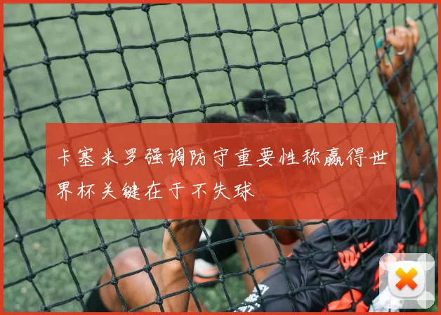 卡塞米罗强调防守重要性称赢得世界杯关键在于不失球