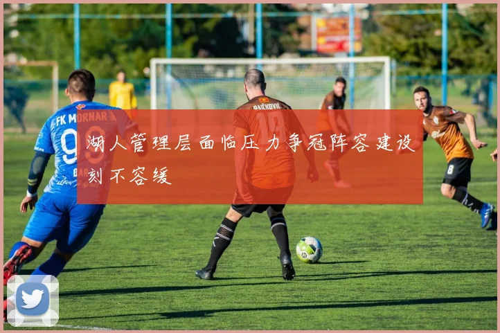 湖人管理层面临压力争冠阵容建设刻不容缓