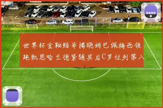 世界杯金靴赔率揭晓姆巴佩梅西领跑凯恩哈兰德紧随其后C罗位列第八