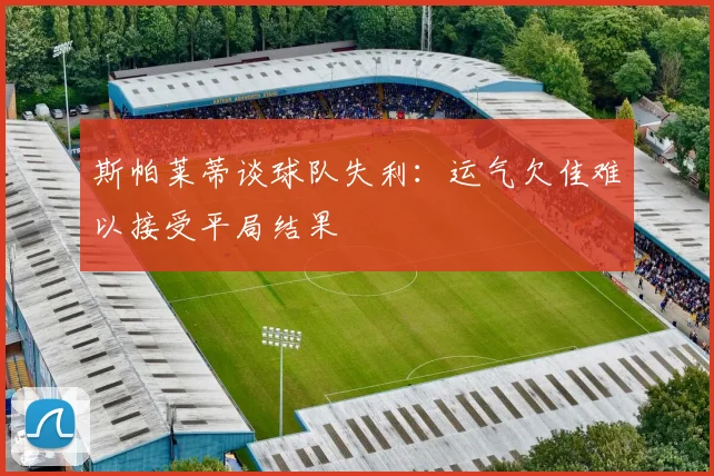斯帕莱蒂谈球队失利：运气欠佳难以接受平局结果