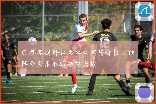 巴黎客战拜仁名单公布阿什拉夫缺阵登贝莱和K7领衔出战